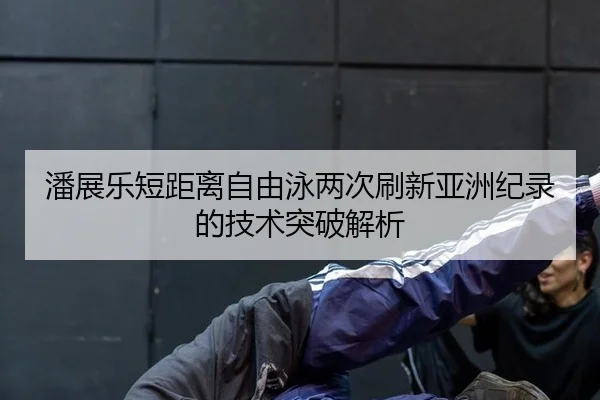 潘展乐短距离自由泳两次刷新亚洲纪录的技术突破解析