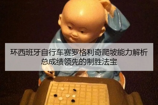 环西班牙自行车赛罗格利奇爬坡能力解析总成绩领先的制胜法宝