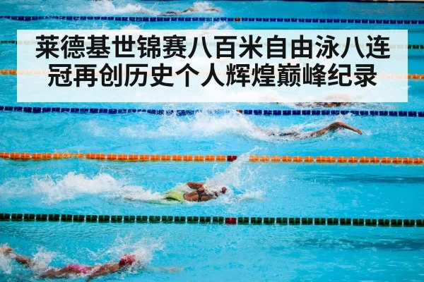 莱德基世锦赛八百米自由泳八连冠再创历史个人辉煌巅峰纪录