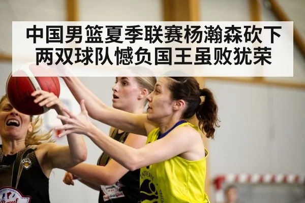 中国男篮夏季联赛杨瀚森砍下两双球队憾负国王虽败犹荣