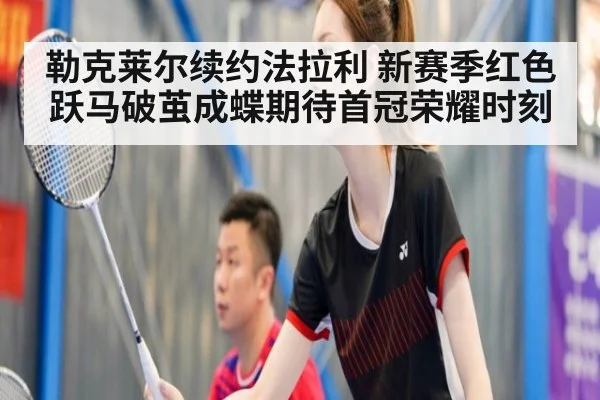 勒克莱尔续约法拉利 新赛季红色跃马破茧成蝶期待首冠荣耀时刻